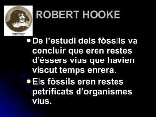 ROBERT HOOKE De l’estudi dels fòssils va concluir que eren restes d’éssers vius que havien viscut temps enrera .  Els fòssils eren restes petrificats d’organismes vius. 