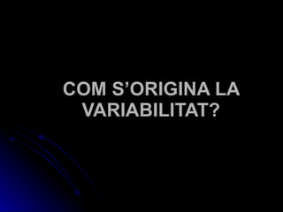 COM S’ORIGINA LA VARIABILITAT? 