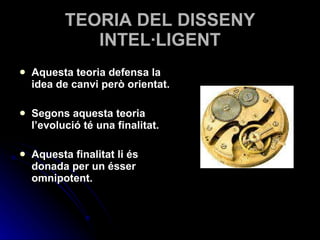TEORIA DEL DISSENY INTEL·LIGENT Aquesta teoria defensa la idea de canvi però orientat. Segons aquesta teoria l’evolució té una finalitat. Aquesta finalitat li és donada per un ésser omnipotent. 