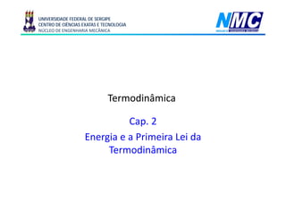 UNIVERSIDADE FEDERAL DE SERGIPE
CENTRO DE CIÊNCIAS EXATAS E TECNOLOGIA
NÚCLEO DE ENGENHARIA MECÂNICA




                              Termodinâmica

                              Cap. 2
                    Energia e a Primeira Lei da
                         Termodinâmica
                         T      di â i
 