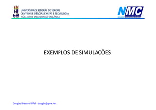 UNIVERSIDADE FEDERAL DE SERGIPE
       CENTRO DE CIÊNCIAS EXATAS E TECNOLOGIA
       NÚCLEO DE ENGENHARIA MECÂNICA




                           EXEMPLOS DE SIMULAÇÕES
                                             Ç




Douglas Bressan Riffel - dougbr@gmx.net
 