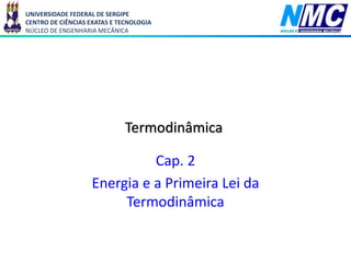 UNIVERSIDADE FEDERAL DE SERGIPE
CENTRO DE CIÊNCIAS EXATAS E TECNOLOGIA
NÚCLEO DE ENGENHARIA MECÂNICA
Termodinâmica
Cap. 2
Energia e a Primeira Lei da
Termodinâmica
 