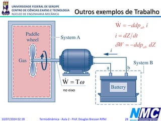 UNIVERSIDADE FEDERAL DE SERGIPE
CENTRO DE CIÊNCIAS EXATAS E TECNOLOGIA
NÚCLEO DE ENGENHARIA MECÂNICA Outros exemplos de Trabalho
10/07/2024 02:18 Termodinâmica - Aula 2 - Prof. Douglas Bressan Riffel 28
dZ
ddp
W
dt
dZ
i
i
ddp
ab
ab






W




W

no eixo
 