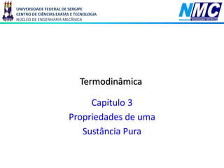 UNIVERSIDADE FEDERAL DE SERGIPE
CENTRO DE CIÊNCIAS EXATAS E TECNOLOGIA
NÚCLEO DE ENGENHARIA MECÂNICA
Termodinâmica
Capítulo 3
Propriedades de uma
Sustância Pura
 