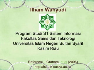 Ilham Wahyudi
Program Studi S1 Sistem Informasi
Fakultas Sains dan Teknologi
Universitas Islam Negeri Sultan Syarif
Kasim Riau
Referensi : Graham et.al (2006)
http://fst.uin-suska.ac.id/
 
