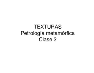 TEXTURAS
Petrología metamórfica
Clase 2
 