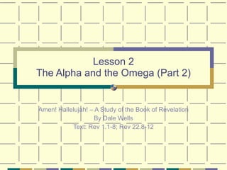 Lesson 2 The Alpha and the Omega (Part 2) Amen! Hallelujah! – A Study of the Book of Revelation By Dale Wells Text: Rev 1.1-8; Rev 22.8-12 
