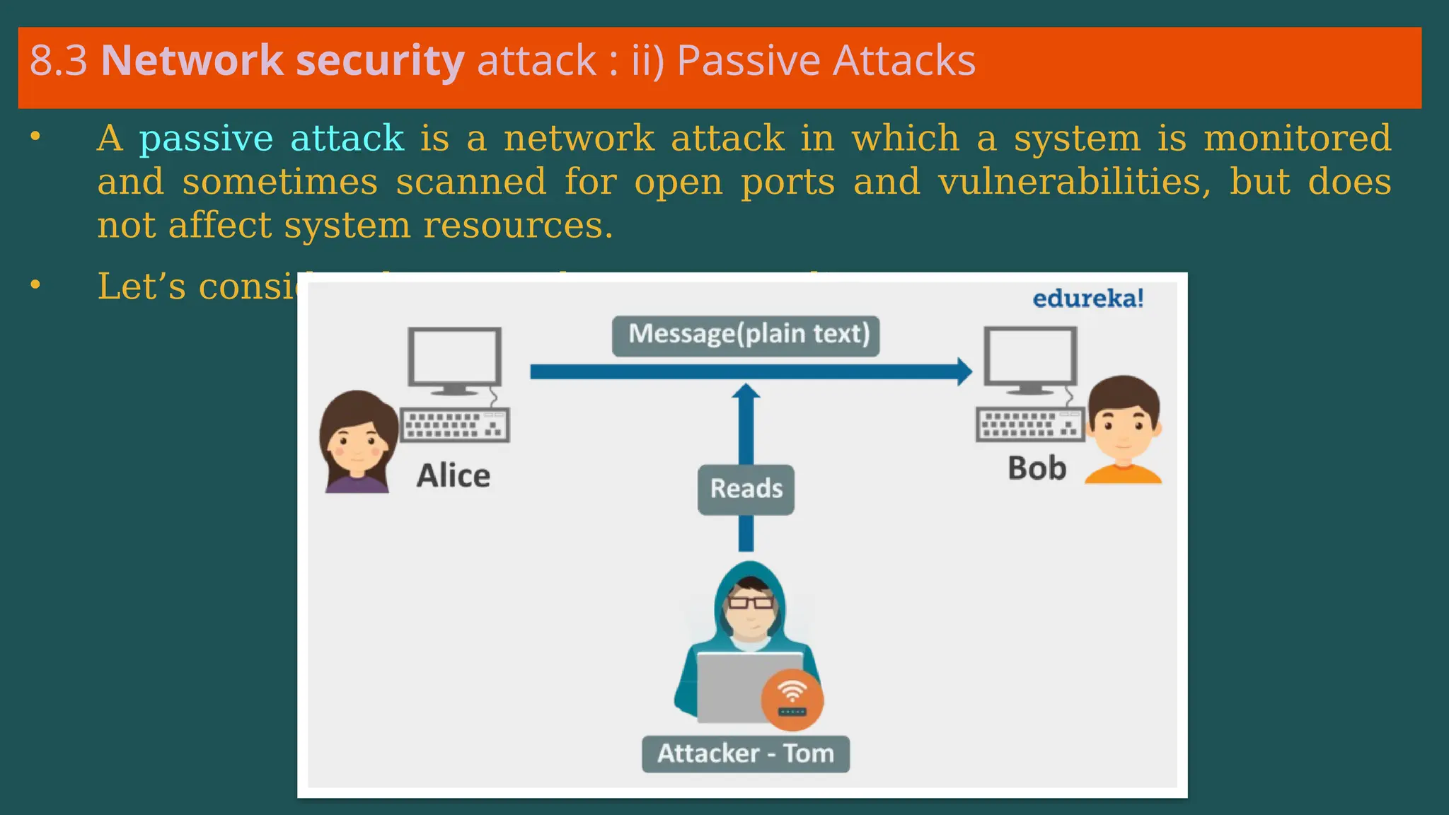 8.3 Network security attack : ii) Passive Attacks
• A passive attack is a network attack in which a system is monitored
and sometimes scanned for open ports and vulnerabilities, but does
not affect system resources.
• Let’s consider the example we saw earlier:
 
