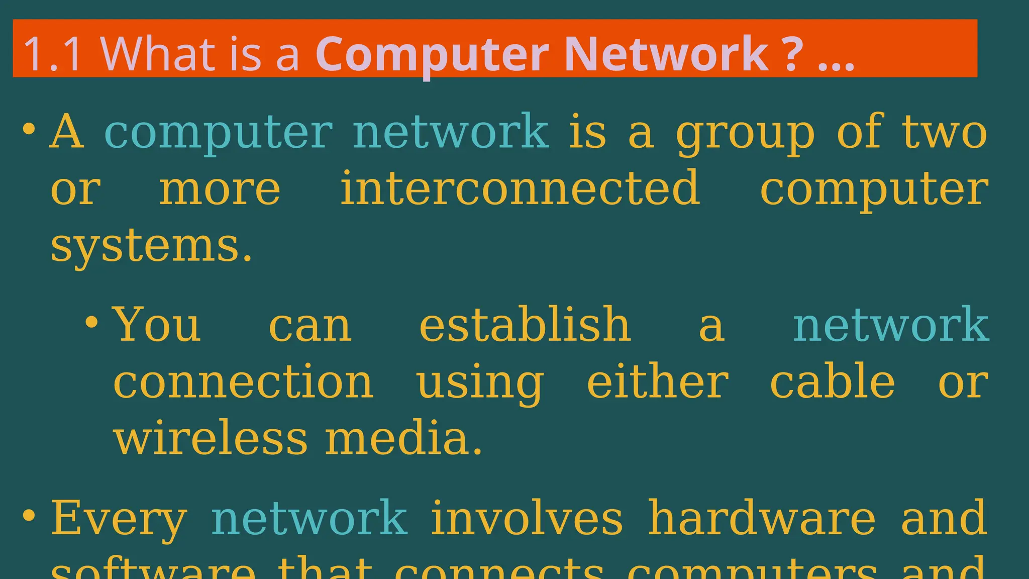 1.1 What is a Computer Network ? …
• A computer network is a group of two
or more interconnected computer
systems.
• You can establish a network
connection using either cable or
wireless media.
• Every network involves hardware and
 