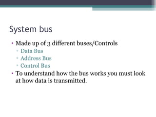 System bus Made up of 3 different buses/Controls Data Bus Address Bus Control Bus To understand how the bus works you must look at how data is transmitted. 