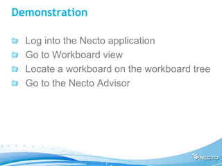 Demonstration

  Log into the Necto application
  Go to Workboard view
  Locate a workboard on the workboard tree
  Go to the Necto Advisor
 