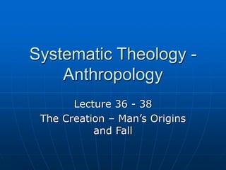 Systematic Theology -
Anthropology
Lecture 36 - 38
The Creation – Man’s Origins
and Fall
 