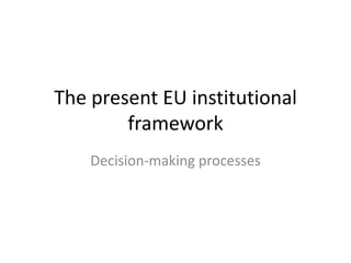 The present EU institutional framework Decision-making processes 