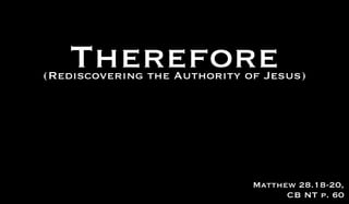 Therefore
(Rediscovering the Authority of Jesus)




                              Matthew 28.18-20,
                                    CB NT p. 60
 