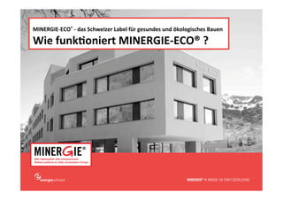 www.minergie.ch 
MINERGIE-ECO® - das Schweizer Label für gesundes und ökologisches Bauen 
Wie funktioniert MINERGIE-ECO® ? 
 