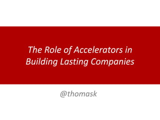 The Role of Accelerators in
Building Lasting Companies
@thomask
 