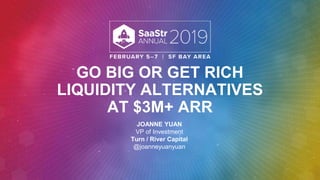 GO BIG OR GET RICH
LIQUIDITY ALTERNATIVES
AT $3M+ ARR
JOANNE YUAN
VP of Investment
Turn / River Capital
@joanneyuanyuan
 