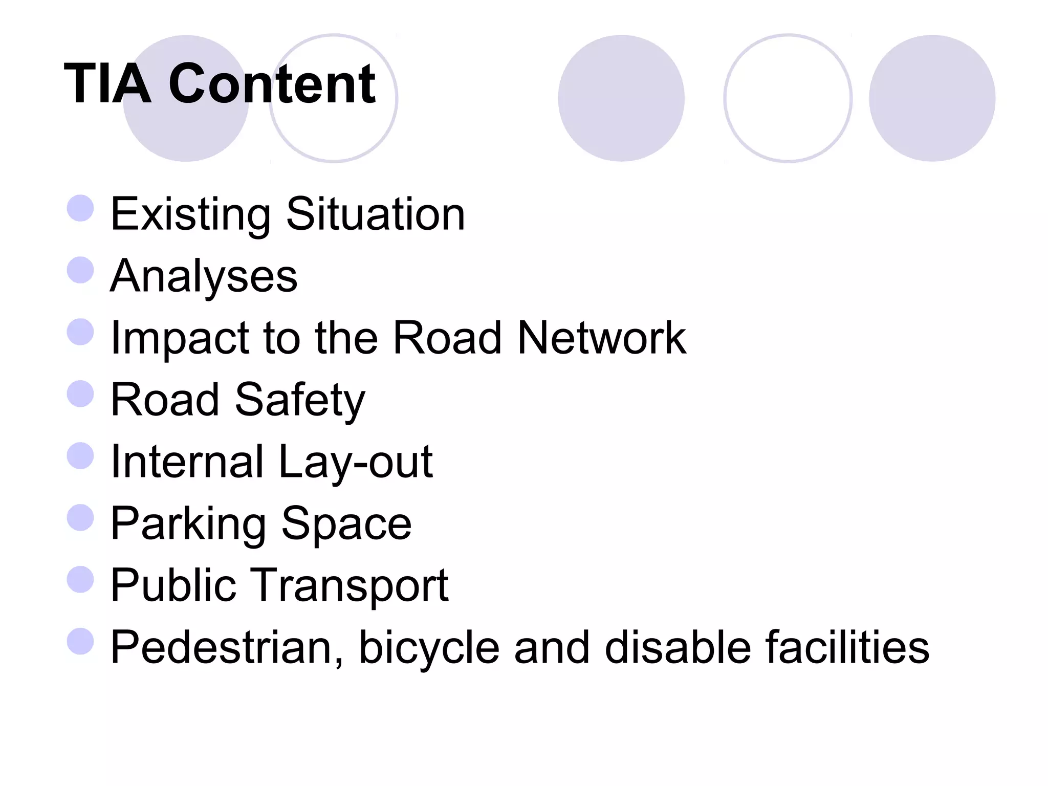 TIA Content

Existing Situation
Analyses
Impact to the Road Network
Road Safety
Internal Lay-out
Parking Space
Public Transport
Pedestrian, bicycle and disable facilities
 