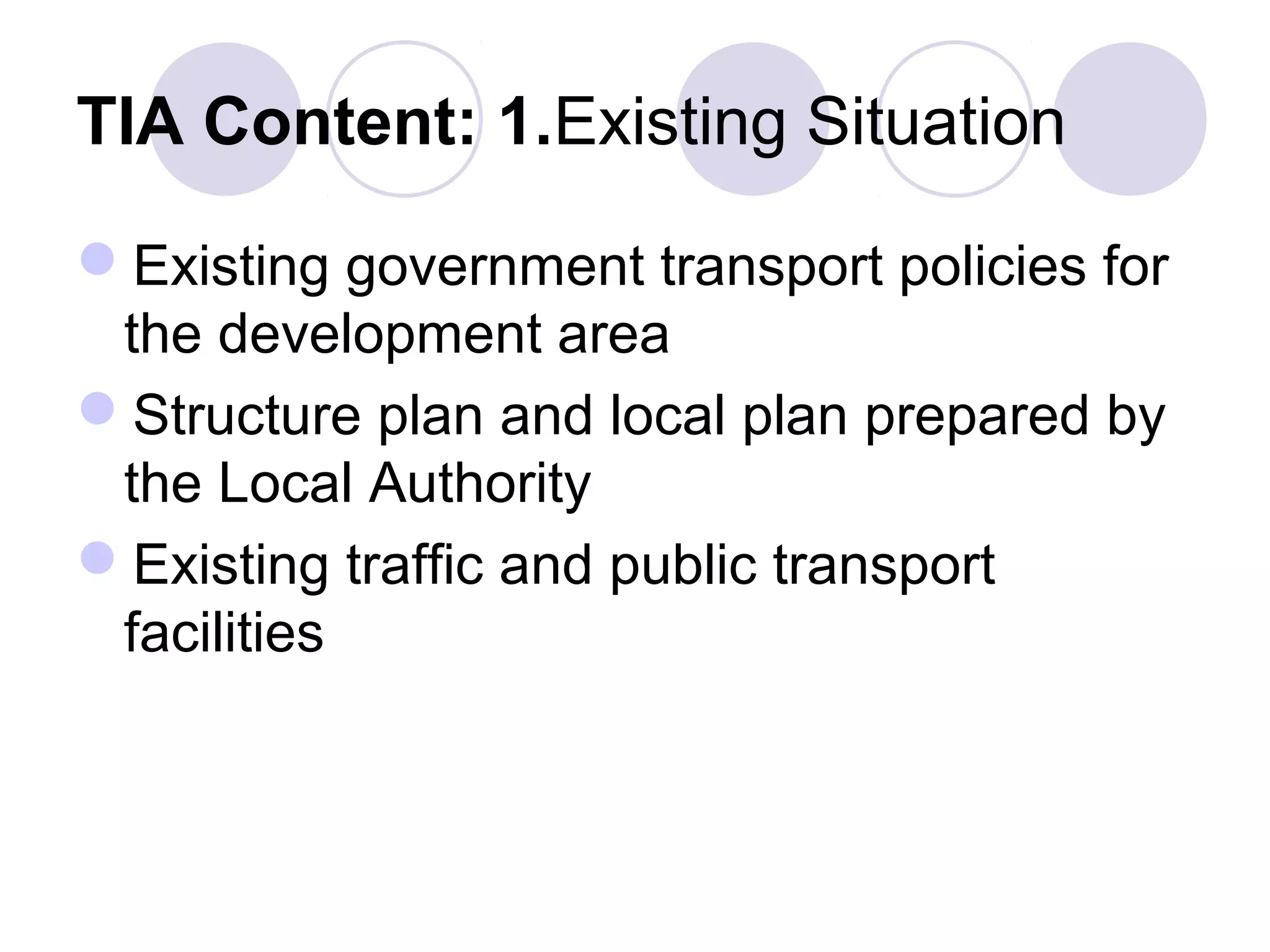 TIA Content: 1.Existing Situation

Existing government transport policies for
 the development area
Structure plan and local plan prepared by
 the Local Authority
Existing traffic and public transport
 facilities
 