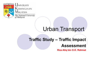 Urban Transport
Traffic Study – Traffic Impact
                 Assessment
              Riza Atiq bin O.K. Rahmat
 