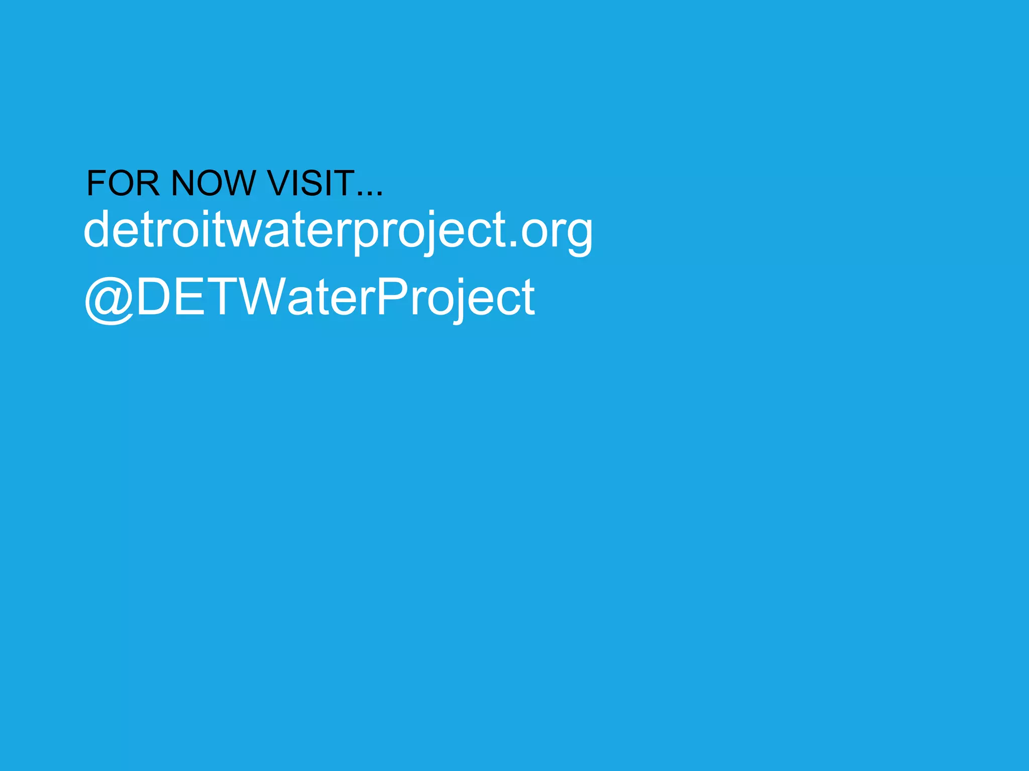FOR NOW VISIT... 
detroitwaterproject.org 
@DETWaterProject 
