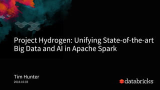 Project Hydrogen: Unifying State-of-the-art
Big Data and AI in Apache Spark
Tim Hunter
2018-10-03
 