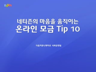 다음커뮤니케이션 사회공헌팀
네티즌의 마음을 움직이는
온라인 모금 Tip 10
 