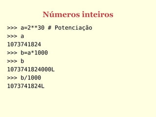Números inteiros
>>> a=2**30 # Potenciação
>>> a
1073741824
>>> b=a*1000
>>> b
1073741824000L
>>> b/1000
1073741824L
 