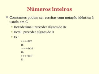 Números inteiros
 Constantes podem ser escritas com notação idêntica à 
  usada em C
      Hexadecimal: preceder dígitos de 0x
      Octal: preceder dígitos de 0
      Ex.:
              >>> 022
              18
              >>> 0x10
              16
              >>> 0x1f
              31
 