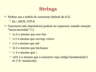 Strings
 Python usa a tabela de caracteres default do S.O.
      Ex.: ASCII, UTF­8
 Caracteres não imprimíveis podem ser expressos usando notação 
  “barra­invertida” ()
      n é o mesmo que new line
      r é o mesmo que carriage return
      t é o mesmo que tab 
      b é o mesmo que backspace
       é o mesmo que  
      x41 é o mesmo que o caractere cujo código hexadecimal é 
       41 (“A” maiúsculo)
 