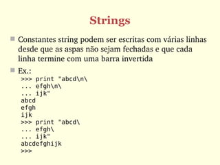 Strings
 Constantes string podem ser escritas com várias linhas 
  desde que as aspas não sejam fechadas e que cada 
  linha termine com uma barra invertida
 Ex.:
   >>> print "abcdn
   ... efghn
   ... ijk"
   abcd
   efgh
   ijk
   >>> print "abcd
   ... efgh
   ... ijk"
   abcdefghijk
   >>>
 