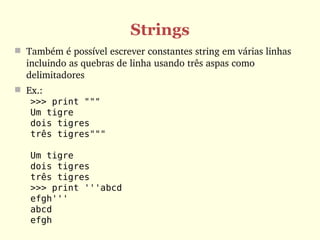 Strings
 Também é possível escrever constantes string em várias linhas 
  incluindo as quebras de linha usando três aspas como 
  delimitadores
 Ex.:
   >>> print """
   Um tigre
   dois tigres
   três tigres"""

   Um tigre
   dois tigres
   três tigres
   >>> print '''abcd
   efgh'''
   abcd
   efgh
 