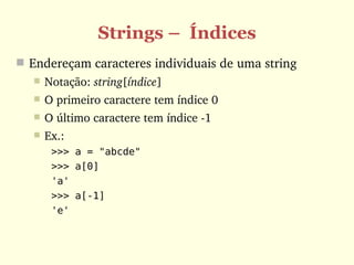 Strings – Índices
 Endereçam caracteres individuais de uma string
      Notação: string[índice]
      O primeiro caractere tem índice 0
      O último caractere tem índice ­1
      Ex.: 
        >>> a = "abcde"
        >>> a[0]
        'a'
        >>> a[-1]
        'e'
 