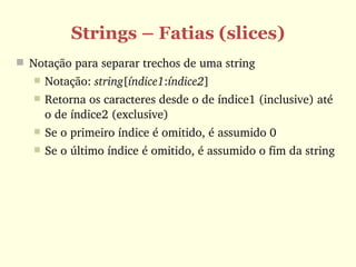 Strings – Fatias (slices)
 Notação para separar trechos de uma string
      Notação: string[índice1:índice2]
      Retorna os caracteres desde o de índice1 (inclusive) até 
       o de índice2 (exclusive)
      Se o primeiro índice é omitido, é assumido 0
      Se o último índice é omitido, é assumido o fim da string
 