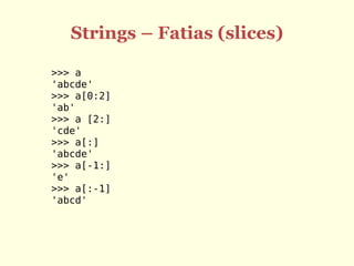 Strings – Fatias (slices)

>>> a
'abcde'
>>> a[0:2]
'ab'
>>> a [2:]
'cde'
>>> a[:]
'abcde'
>>> a[-1:]
'e'
>>> a[:-1]
'abcd'
 