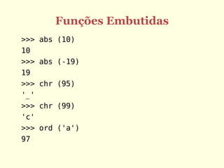 Funções Embutidas
>>>   abs (10)
10
>>>   abs (-19)
19
>>>   chr (95)
'_'
>>>   chr (99)
'c'
>>>   ord ('a')
97
 