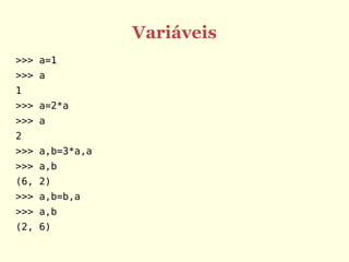 Variáveis
>>> a=1
>>> a
1
>>> a=2*a
>>> a
2
>>> a,b=3*a,a
>>> a,b
(6, 2)
>>> a,b=b,a
>>> a,b
(2, 6)
 