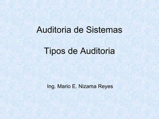 Auditoria de Sistemas
Tipos de Auditoria
Ing. Mario E. Nizama Reyes
 