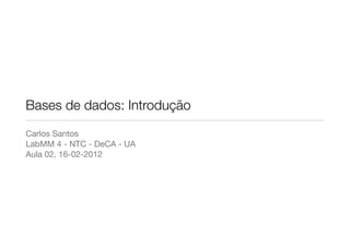 Bases de dados: Introdução
Carlos Santos
LabMM 4 - NTC - DeCA - UA
Aula 02, 16-02-2012
 
