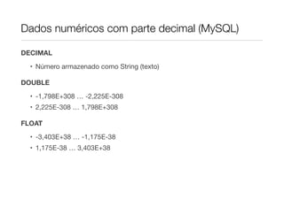 Dados numéricos com parte decimal (MySQL)

DECIMAL

  • Número armazenado como String (texto)

DOUBLE

  • -1,798E+308 … -2,225E-308
  • 2,225E-308 … 1,798E+308

FLOAT
  • -3,403E+38 … -1,175E-38
  • 1,175E-38 … 3,403E+38
 