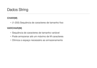 Dados String

CHAR(M)

  • (1-255) Sequência de caracteres de tamanho ﬁxo

VARCHAR(M)

  • Sequência de caracteres de tamanho variável
  • Pode armazenar até um máximo de M caracteres
  • Otimiza o espaço necessário ao armazenamento
 
