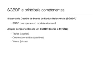 SGBDR e principais componentes

Sistema de Gestão de Bases de Dados Relacionais (SGBDR)

  • SGBD que opera num modelo relacional

Alguns componentes de um SGBDR (como o MySQL)

  • Tables (tabelas)
  • Queries (consultas/questões)
  • Views (vistas)
 