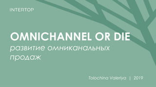 OMNICHANNEL OR DIE
развитие омниканальных
продаж
Tolochina Valeriya | 2019
 