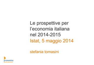 Le prospettive per
l’economia italiana
nel 2014-2015
Istat, 5 maggio 2014
stefania tomasini
 
