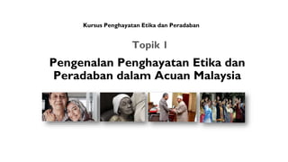 Pengenalan Penghayatan Etika dan
Peradaban dalam Acuan Malaysia
Topik 1
Kursus Penghayatan Etika dan Peradaban
 