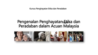 Pengenalan Penghayatan Etika dan
Peradaban dalam Acuan Malaysia
Topik 1
Kursus Penghayatan Etika dan Peradaban
 