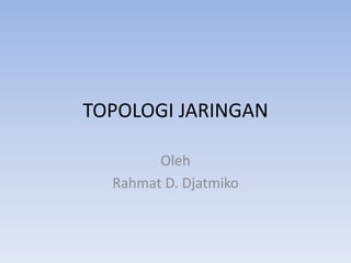 TOPOLOGI JARINGAN
Oleh
Rahmat D. Djatmiko
 
