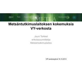 Metsäntutkimuslaitoksen kokemuksia
VY-verkosta
Jouni Torkkel
erikoissuunnittelija
Metsäntutkimuslaitos

VIP-asiakaspäivä 16.10.2013

 