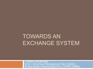 Towards an Exchange System ThisaraGunathilakaB.Sc in Business Management (Sp) (Dublin), B.Mgt.Studies Marketing(OUSL), CHRM (NIBM), aat Final 
