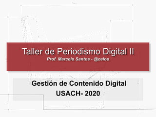 Taller de Periodismo Digital II
Prof. Marcelo Santos - @celoo
Gestión de Contenido Digital
USACH- 2020
 